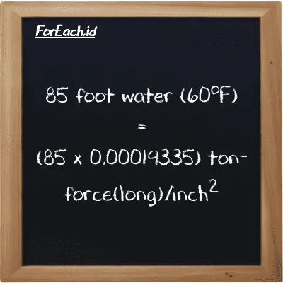 How to convert foot water (60<sup>o</sup>F) to ton-force(long)/inch<sup>2</sup>: 85 foot water (60<sup>o</sup>F) (ftH2O) is equivalent to 85 times 0.00019335 ton-force(long)/inch<sup>2</sup> (LT f/in<sup>2</sup>)